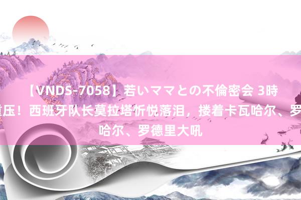 【VNDS-7058】若いママとの不倫密会 3時間 开释重压！西班牙队长莫拉塔忻悦落泪，搂着卡瓦哈尔、罗德里大吼