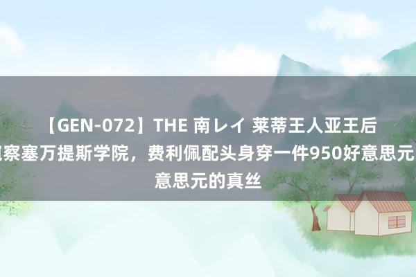 【GEN-072】THE 南レイ 莱蒂王人亚王后今早窥察塞万提斯学院，费利佩配头身穿一件950好意思元的真丝