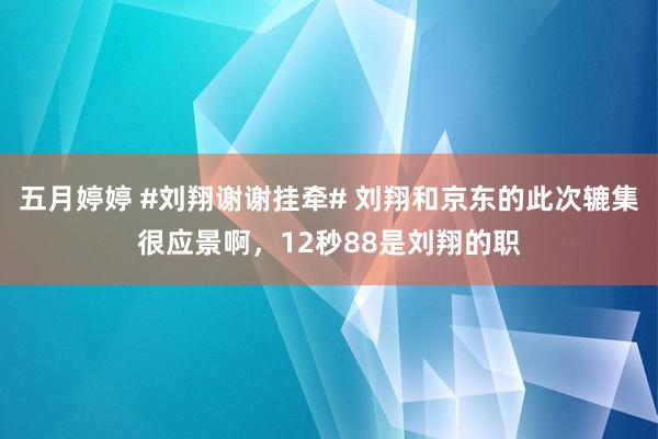 五月婷婷 #刘翔谢谢挂牵# 刘翔和京东的此次辘集很应景啊，12秒88是刘翔的职