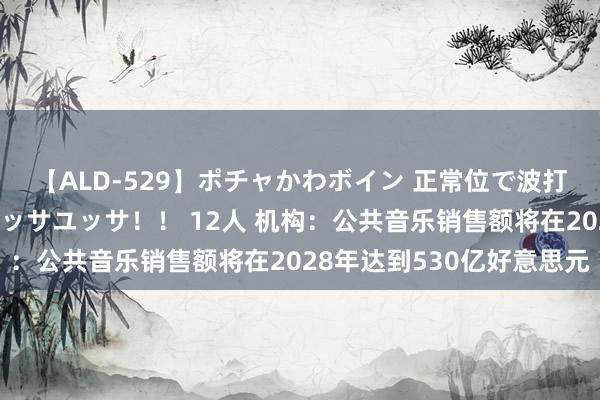 【ALD-529】ポチャかわボイン 正常位で波打つ腹肉！！騎乗位でユッサユッサ！！ 12人 机构：公共音乐销售额将在2028年达到530亿好意思元