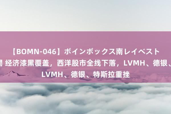 【BOMN-046】ボインボックス南レイベスト 巨乳輪 4時間 经济漆黑覆盖，西洋股市全线下落，LVMH、德银、特斯拉重挫