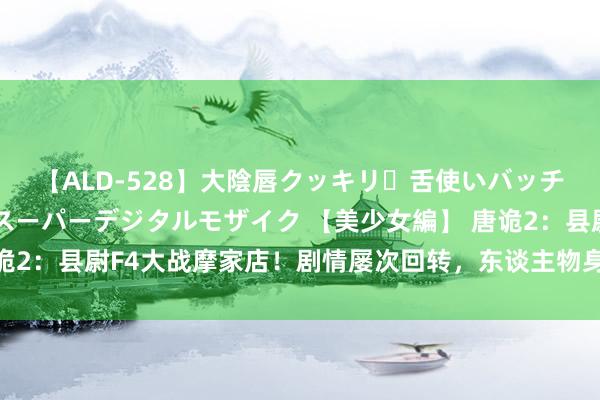 【ALD-528】大陰唇クッキリ・舌使いバッチリ・アナルまる見え スーパーデジタルモザイク 【美少女編】 唐诡2：县尉F4大战摩家店！剧情屡次回转，东谈主物身份如解连环，绝！