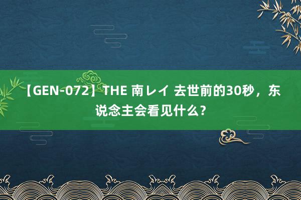 【GEN-072】THE 南レイ 去世前的30秒，东说念主会看见什么？