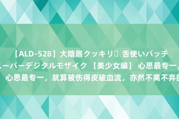 【ALD-528】大陰唇クッキリ・舌使いバッチリ・アナルまる見え スーパーデジタルモザイク 【美少女編】 心思最专一，就算被伤得皮破血流，亦然不离不弃的三个星座女