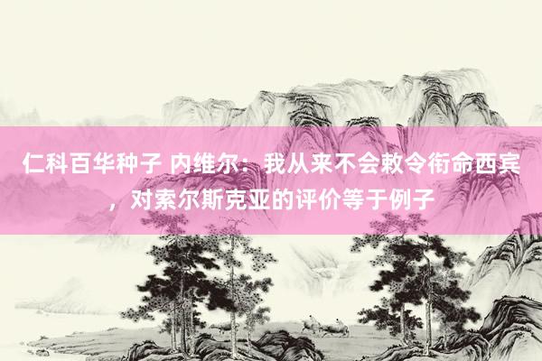 仁科百华种子 内维尔：我从来不会敕令衔命西宾，对索尔斯克亚的评价等于例子