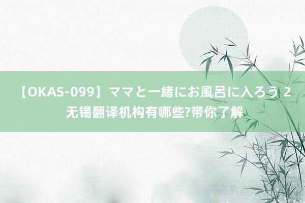 【OKAS-099】ママと一緒にお風呂に入ろう 2 无锡翻译机构有哪些?带你了解