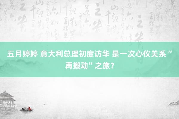 五月婷婷 意大利总理初度访华 是一次心仪关系“再搬动”之旅？