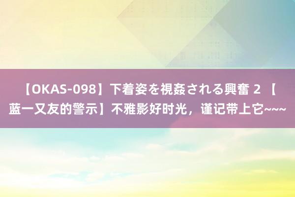 【OKAS-098】下着姿を視姦される興奮 2 【蓝一又友的警示】不雅影好时光，谨记带上它~~~