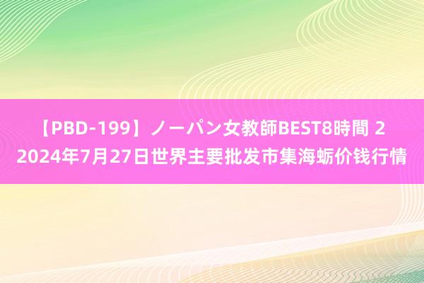 【PBD-199】ノーパン女教師BEST8時間 2 2024年7月27日世界主要批发市集海蛎价钱行情