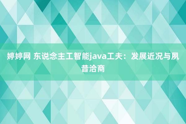 婷婷网 东说念主工智能java工夫：发展近况与夙昔洽商