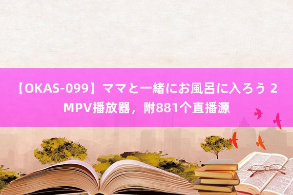 【OKAS-099】ママと一緒にお風呂に入ろう 2 MPV播放器，附881个直播源