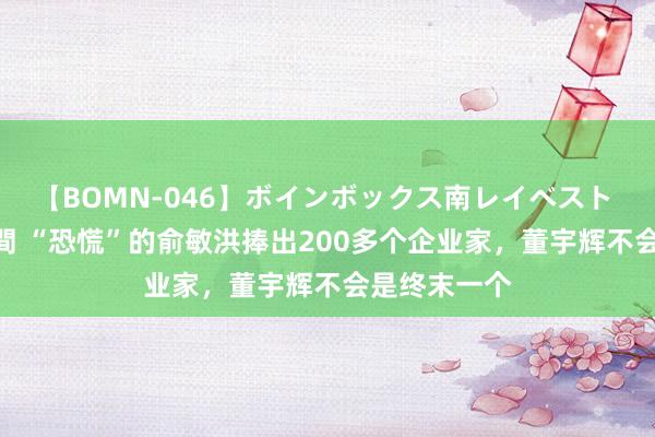 【BOMN-046】ボインボックス南レイベスト 巨乳輪 4時間 “恐慌”的俞敏洪捧出200多个企业家，董宇辉不会是终末一个