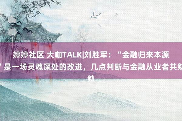 婷婷社区 大咖TALK|刘胜军：“金融归来本源”是一场灵魂深处的改进，几点判断与金融从业者共勉