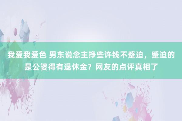 我爱我爱色 男东说念主挣些许钱不蹙迫，蹙迫的是公婆得有退休金？网友的点评真相了