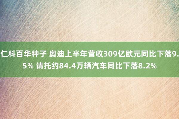 仁科百华种子 奥迪上半年营收309亿欧元同比下落9.5% 请托约84.4万辆汽车同比下落8.2%