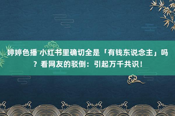 婷婷色播 小红书里确切全是「有钱东说念主」吗？看网友的驳倒：引起万千共识！