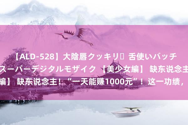 【ALD-528】大陰唇クッキリ・舌使いバッチリ・アナルまる見え スーパーデジタルモザイク 【美少女編】 缺东说念主！“一天能赚1000元”！这一功绩，火了……