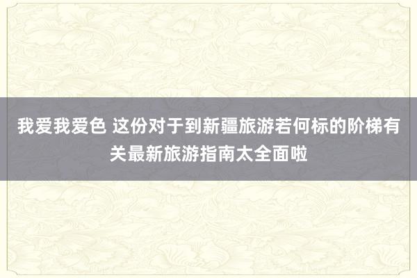 我爱我爱色 这份对于到新疆旅游若何标的阶梯有关最新旅游指南太全面啦