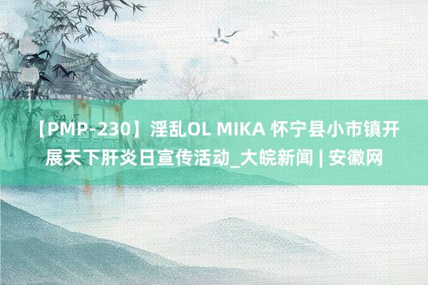 【PMP-230】淫乱OL MIKA 怀宁县小市镇开展天下肝炎日宣传活动_大皖新闻 | 安徽网