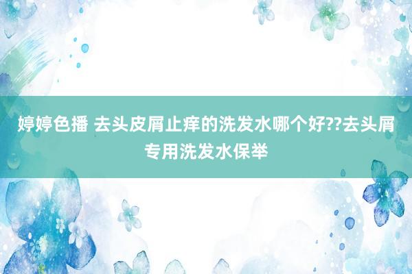 婷婷色播 去头皮屑止痒的洗发水哪个好??去头屑专用洗发水保举