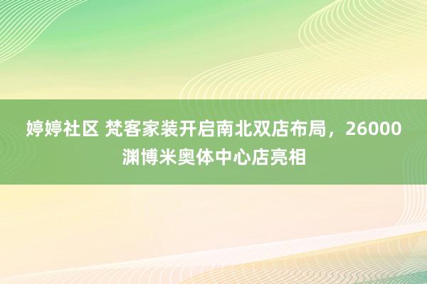 婷婷社区 梵客家装开启南北双店布局，26000渊博米奥体中心店亮相