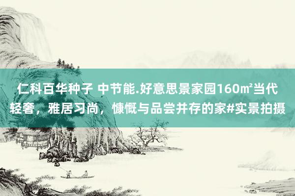 仁科百华种子 中节能.好意思景家园160㎡当代轻奢，雅居习尚，慷慨与品尝并存的家#实景拍摄