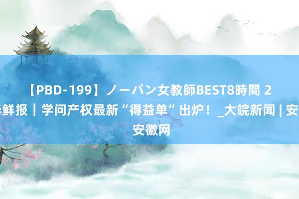 【PBD-199】ノーパン女教師BEST8時間 2 新华鲜报｜学问产权最新“得益单”出炉！_大皖新闻 | 安徽网