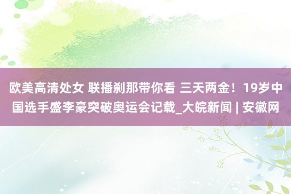 欧美高清处女 联播刹那带你看 三天两金！19岁中国选手盛李豪突破奥运会记载_大皖新闻 | 安徽网