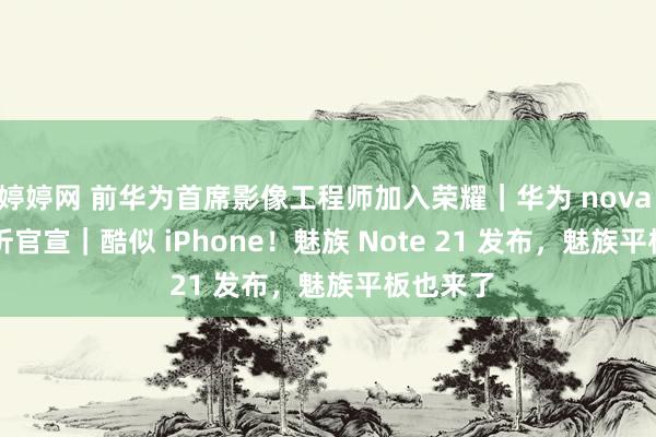 婷婷网 前华为首席影像工程师加入荣耀｜华为 nova Flip 小折官宣｜酷似 iPhone！魅族 Note 21 发布，魅族平板也来了