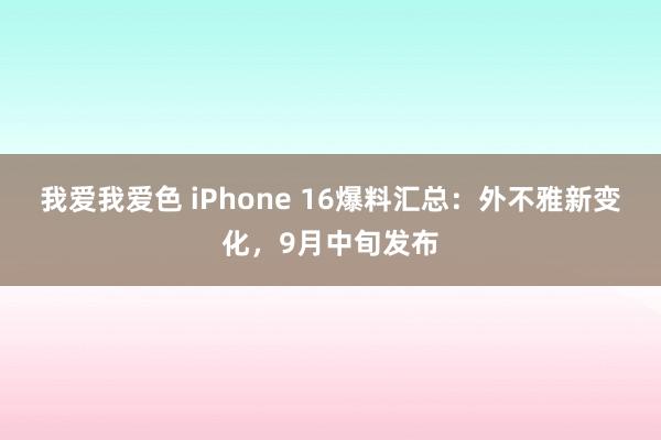 我爱我爱色 iPhone 16爆料汇总：外不雅新变化，9月中旬发布