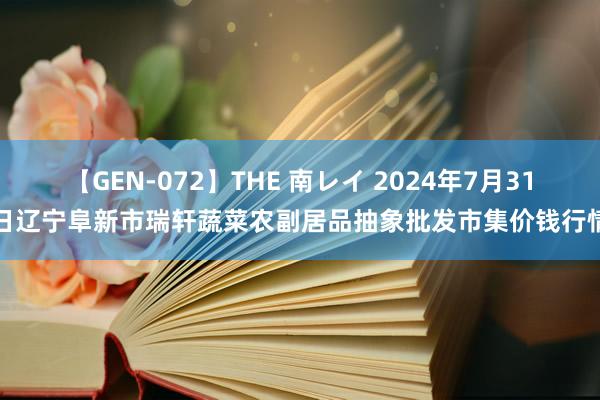 【GEN-072】THE 南レイ 2024年7月31日辽宁阜新市瑞轩蔬菜农副居品抽象批发市集价钱行情