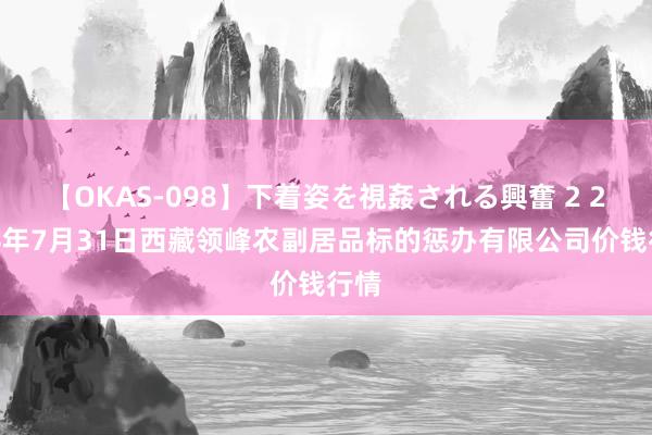 【OKAS-098】下着姿を視姦される興奮 2 2024年7月31日西藏领峰农副居品标的惩办有限公司价钱行情