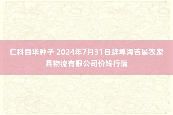 仁科百华种子 2024年7月31日蚌埠海吉星农家具物流有限公司价钱行情