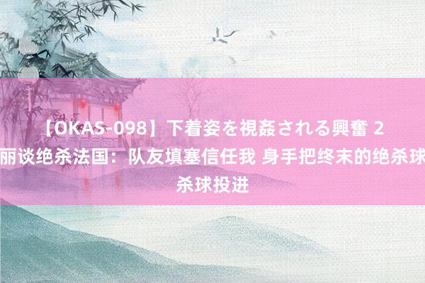 【OKAS-098】下着姿を視姦される興奮 2 王丽丽谈绝杀法国：队友填塞信任我 身手把终末的绝杀球投进