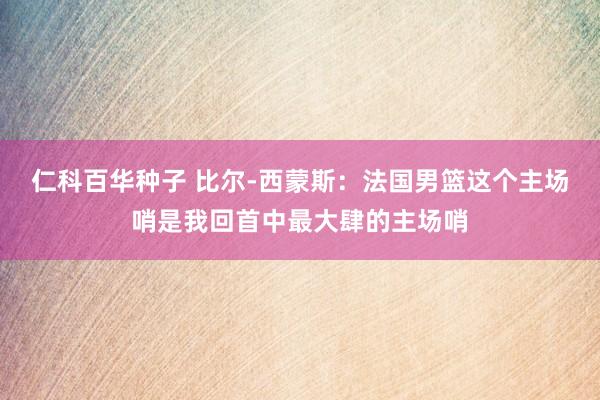 仁科百华种子 比尔-西蒙斯：法国男篮这个主场哨是我回首中最大肆的主场哨