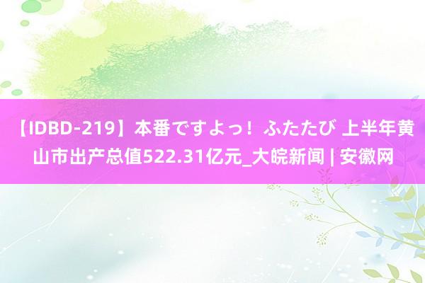 【IDBD-219】本番ですよっ！ふたたび 上半年黄山市出产总值522.31亿元_大皖新闻 | 安徽网