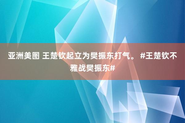 亚洲美图 王楚钦起立为樊振东打气。 #王楚钦不雅战樊振东#