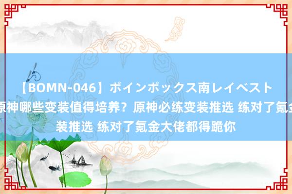 【BOMN-046】ボインボックス南レイベスト 巨乳輪 4時間 原神哪些变装值得培养？原神必练变装推选 练对了氪金大佬都得跪你