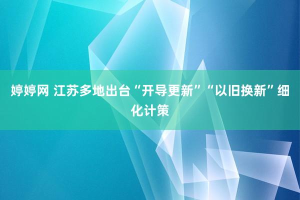 婷婷网 江苏多地出台“开导更新”“以旧换新”细化计策