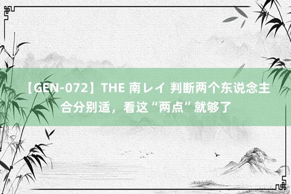 【GEN-072】THE 南レイ 判断两个东说念主合分别适，看这“两点”就够了