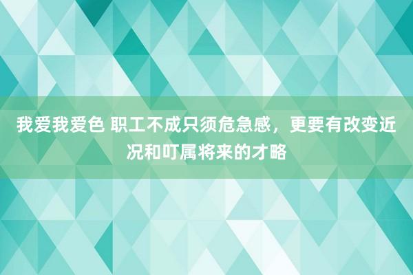 我爱我爱色 职工不成只须危急感，更要有改变近况和叮属将来的才略