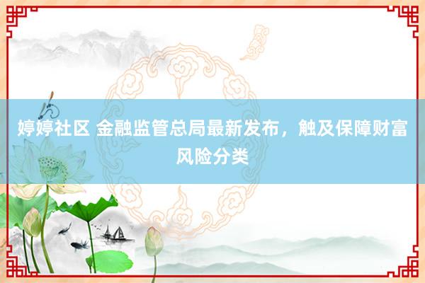 婷婷社区 金融监管总局最新发布，触及保障财富风险分类