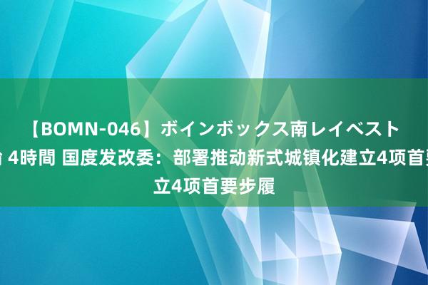 【BOMN-046】ボインボックス南レイベスト 巨乳輪 4時間 国度发改委：部署推动新式城镇化建立4项首要步履