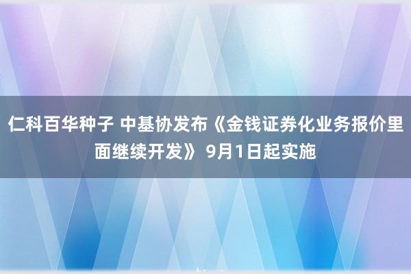 仁科百华种子 中基协发布《金钱证券化业务报价里面继续开发》 9月1日起实施