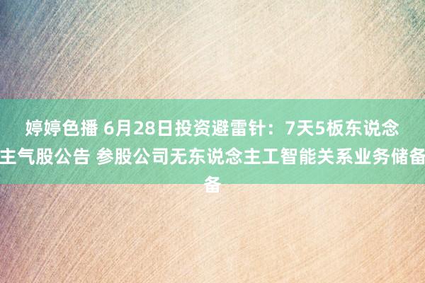 婷婷色播 6月28日投资避雷针：7天5板东说念主气股公告 参股公司无东说念主工智能关系业务储备