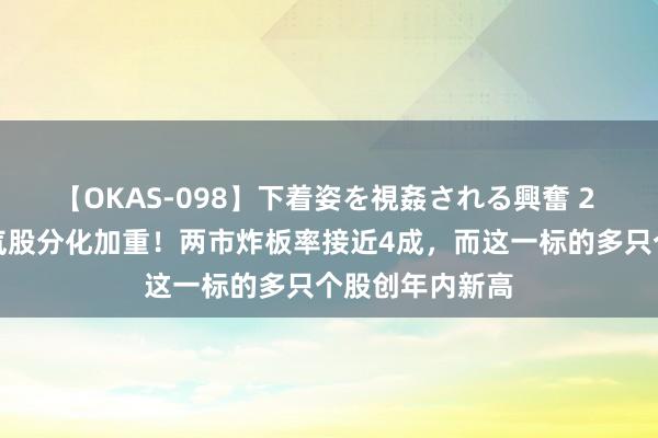 【OKAS-098】下着姿を視姦される興奮 2 高位东说念主气股分化加重！两市炸板率接近4成，而这一标的多只个股创年内新高