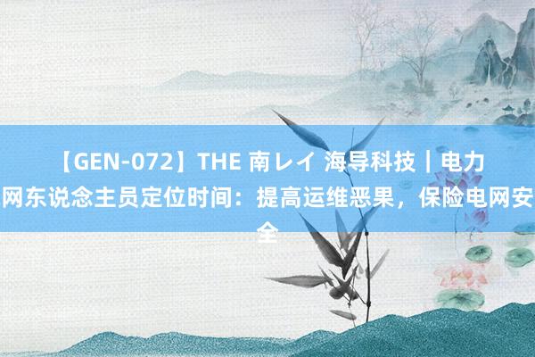 【GEN-072】THE 南レイ 海导科技｜电力电网东说念主员定位时间：提高运维恶果，保险电网安全