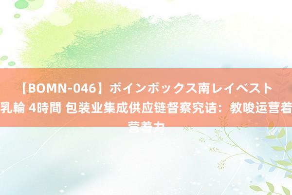 【BOMN-046】ボインボックス南レイベスト 巨乳輪 4時間 包装业集成供应链督察究诘：教唆运营着力