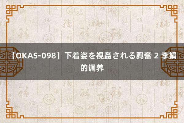 【OKAS-098】下着姿を視姦される興奮 2 李娟的调养