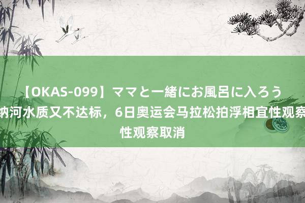 【OKAS-099】ママと一緒にお風呂に入ろう 2 塞纳河水质又不达标，6日奥运会马拉松拍浮相宜性观察取消